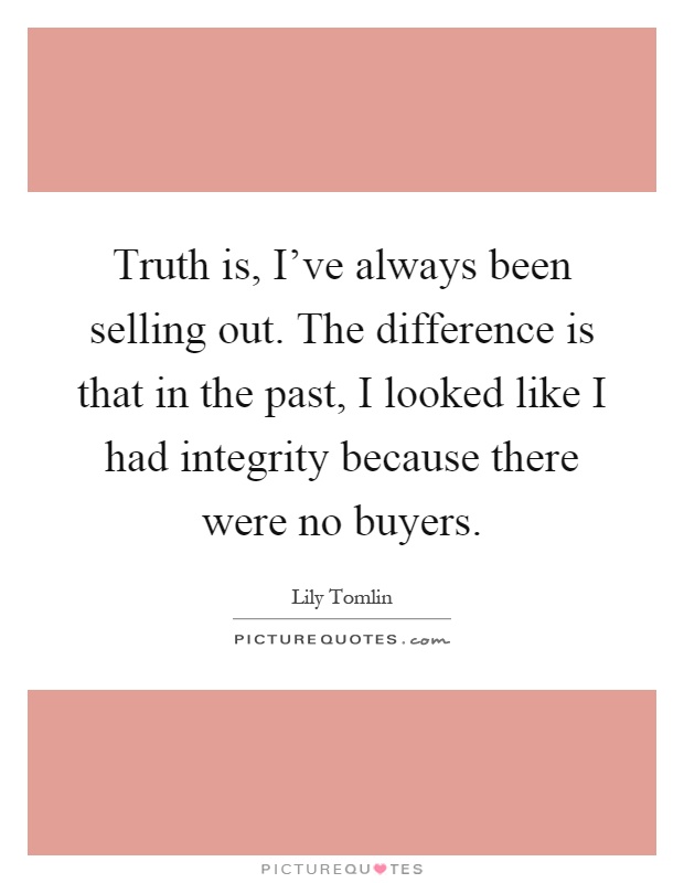 Truth is, I've always been selling out. The difference is that in the past, I looked like I had integrity because there were no buyers Picture Quote #1