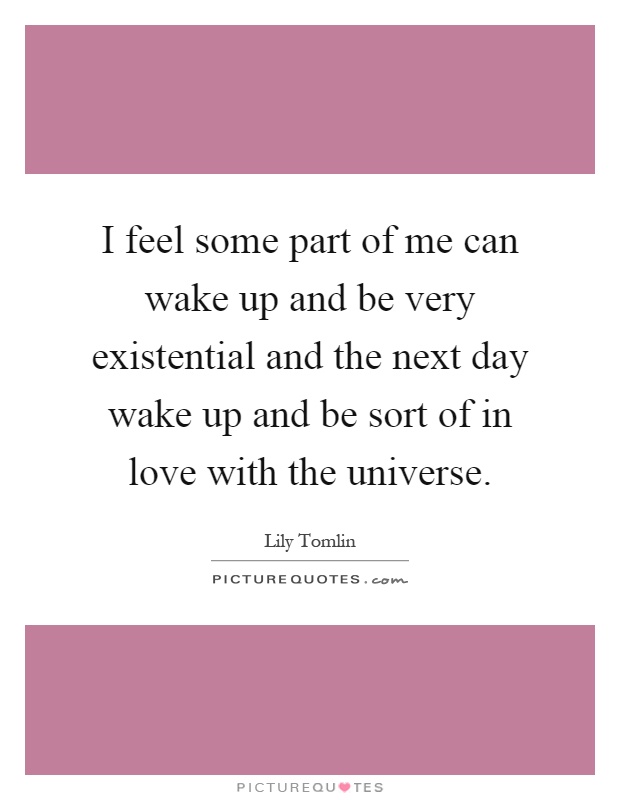 I feel some part of me can wake up and be very existential and the next day wake up and be sort of in love with the universe Picture Quote #1