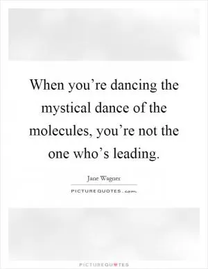 When you’re dancing the mystical dance of the molecules, you’re not the one who’s leading Picture Quote #1