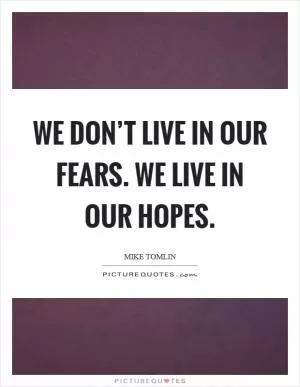We don’t live in our fears. We live in our hopes Picture Quote #1
