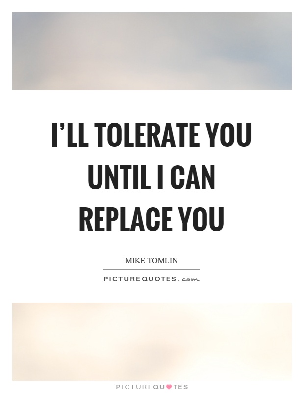 I'll tolerate you until I can replace you Picture Quote #1