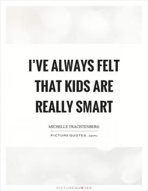 I’ve always felt that kids are really smart Picture Quote #1