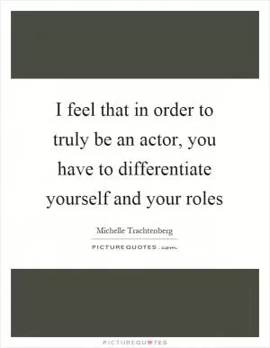 I feel that in order to truly be an actor, you have to differentiate yourself and your roles Picture Quote #1