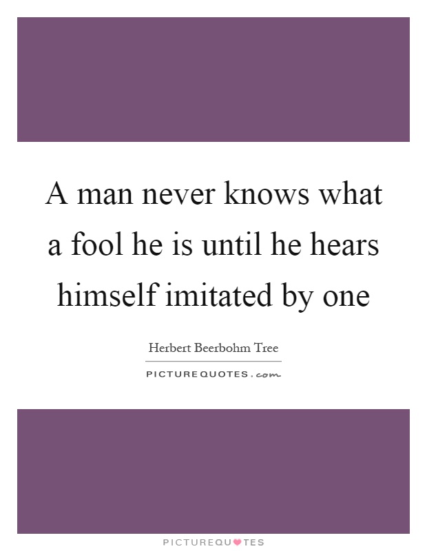 A man never knows what a fool he is until he hears himself imitated by one Picture Quote #1
