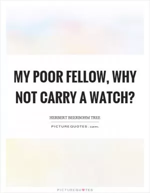 My poor fellow, why not carry a watch? Picture Quote #1