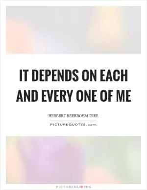 It depends on each and every one of me Picture Quote #1