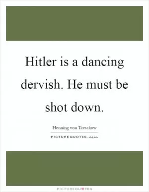 Hitler is a dancing dervish. He must be shot down Picture Quote #1