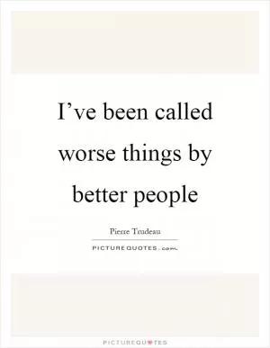 I’ve been called worse things by better people Picture Quote #1