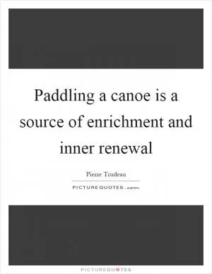 Paddling a canoe is a source of enrichment and inner renewal Picture Quote #1