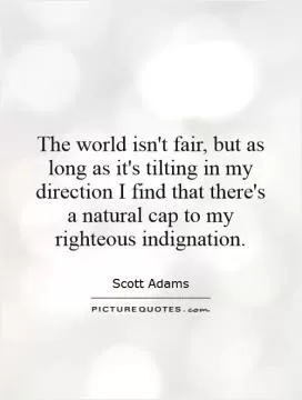 The world isn't fair, but as long as it's tilting in my direction I find that there's a natural cap to my righteous indignation Picture Quote #1