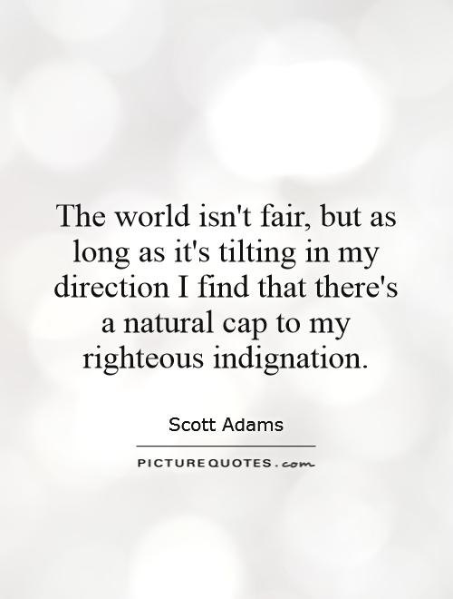 The world isn't fair, but as long as it's tilting in my direction I find that there's a natural cap to my righteous indignation Picture Quote #1