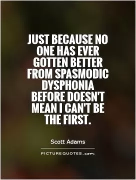 Just because no one has ever gotten better from Spasmodic Dysphonia before doesn't mean I can't be the first Picture Quote #1