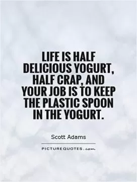 Life is half delicious yogurt, half crap, and your job is to keep the plastic spoon in the yogurt Picture Quote #1