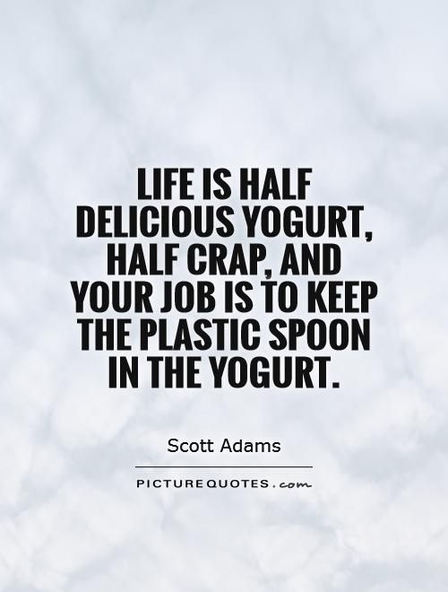 Life is half delicious yogurt, half crap, and your job is to keep the plastic spoon in the yogurt Picture Quote #1