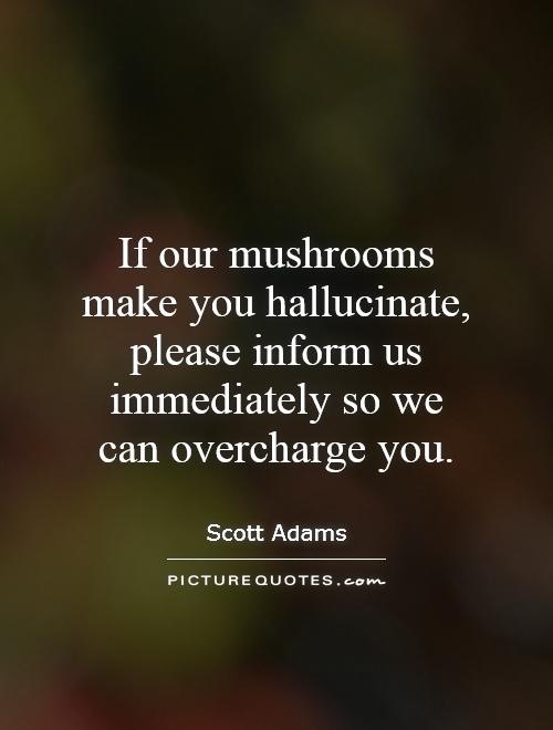If our mushrooms make you hallucinate, please inform us immediately so we can overcharge you Picture Quote #1