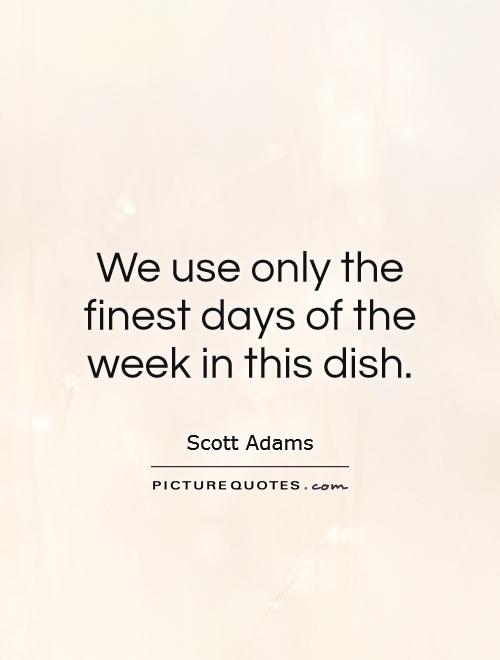 We use only the finest days of the week in this dish Picture Quote #1