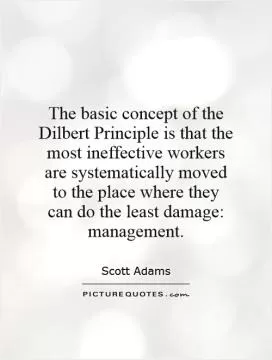 The basic concept of the Dilbert Principle is that the most ineffective workers are systematically moved to the place where they can do the least damage: management Picture Quote #1