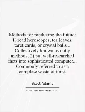 Methods for predicting the future: 1) read horoscopes, tea leaves, tarot cards, or crystal balls... Collectively known as nutty methods; 2) put well-researched facts into sophisticated computer... Commonly referred to as a complete waste of time Picture Quote #1