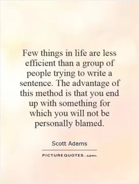 Few things in life are less efficient than a group of people trying to write a sentence. The advantage of this method is that you end up with something for which you will not be personally blamed Picture Quote #1