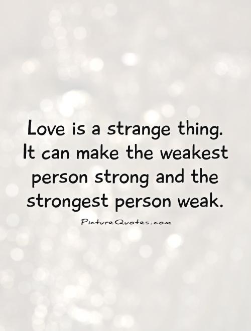 Love is a strange thing. It can make the weakest person strong and the strongest person weak Picture Quote #1