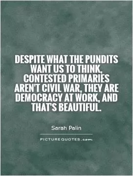 Despite what the pundits want us to think, contested primaries aren't civil war, they are democracy at work, and that's beautiful Picture Quote #1