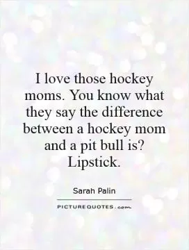 I love those hockey moms. You know what they say the difference between a hockey mom and a pit bull is?  Lipstick Picture Quote #1