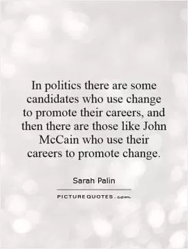 In politics there are some candidates who use change to promote their careers, and then there are those like John McCain who use their careers to promote change Picture Quote #1