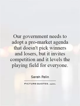 Our government needs to adopt a pro-market agenda that doesn't pick winners and losers, but it invites competition and it levels the playing field for everyone Picture Quote #1