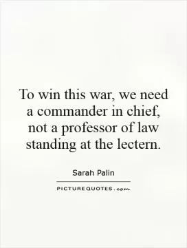 To win this war, we need a commander in chief, not a professor of law standing at the lectern Picture Quote #1