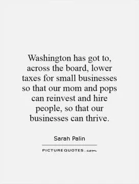 Washington has got to, across the board, lower taxes for small businesses so that our mom and pops can reinvest and hire people, so that our businesses can thrive Picture Quote #1