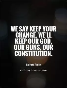 We say keep your change, we'll keep our God, our guns, our constitution Picture Quote #1