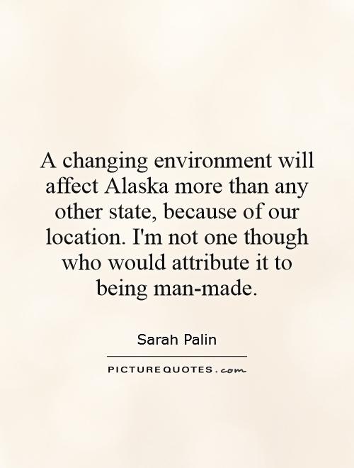 A changing environment will affect Alaska more than any other state, because of our location. I'm not one though who would attribute it to being man-made Picture Quote #1