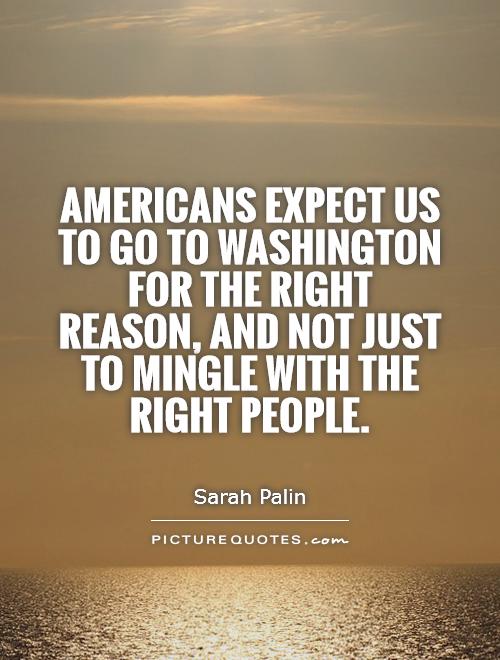 Americans expect us to go to Washington for the right reason, and not just to mingle with the right people Picture Quote #1