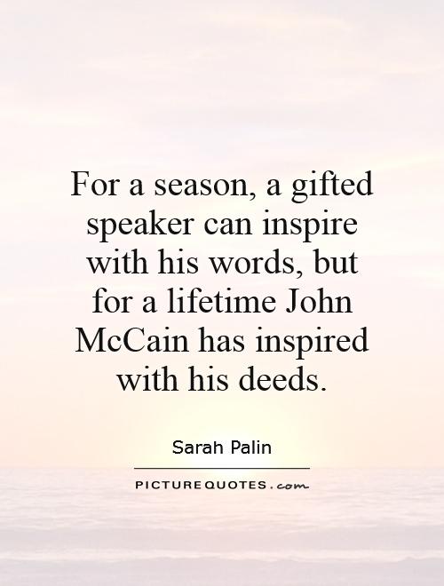 For a season, a gifted speaker can inspire with his words, but for a lifetime John McCain has inspired with his deeds Picture Quote #1