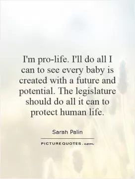 I'm pro-life. I'll do all I can to see every baby is created with a future and potential. The legislature should do all it can to protect human life Picture Quote #1