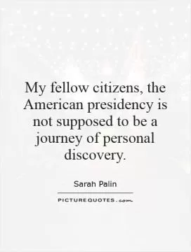 My fellow citizens, the American presidency is not supposed to be a journey of personal discovery Picture Quote #1