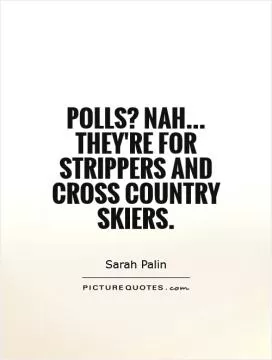 Polls? Nah... They're for strippers and cross country skiers Picture Quote #1