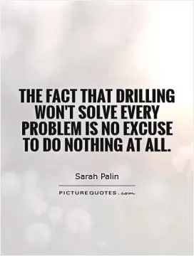 The fact that drilling won't solve every problem is no excuse to do nothing at all Picture Quote #1