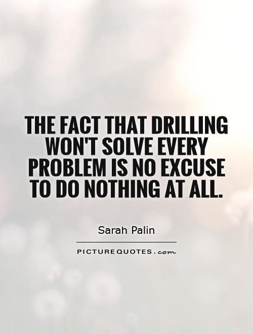 The fact that drilling won't solve every problem is no excuse to do nothing at all Picture Quote #1