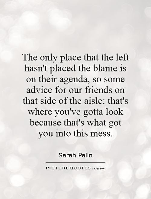 The only place that the left hasn't placed the blame is on their agenda, so some advice for our friends on that side of the aisle: that's where you've gotta look because that's what got you into this mess Picture Quote #1