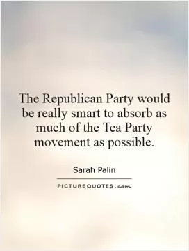 The Republican Party would be really smart to absorb as much of the Tea Party movement as possible Picture Quote #1