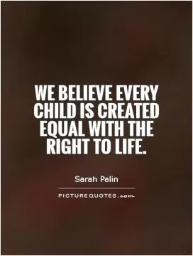 We believe every child is created equal with the right to life Picture Quote #1