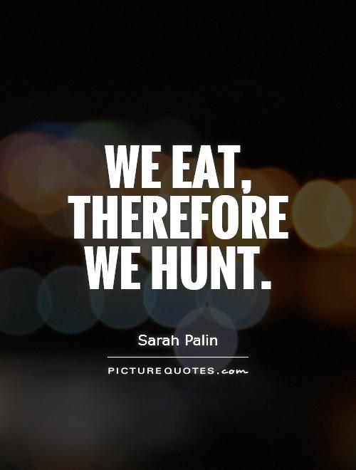 We eat, therefore we hunt Picture Quote #1