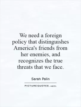 We need a foreign policy that distinguishes America's friends from her enemies, and recognizes the true threats that we face Picture Quote #1