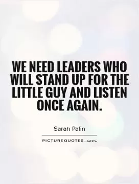 We need leaders who will stand up for the little guy and listen once again Picture Quote #1