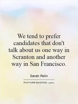 We tend to prefer candidates that don't talk about us one way in Scranton and another way in San Francisco Picture Quote #1