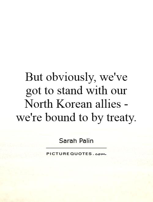 But obviously, we've got to stand with our North Korean allies - we're bound to by treaty Picture Quote #1