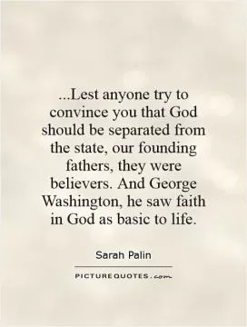 ...Lest anyone try to convince you that God should be separated from the state, our founding fathers, they were believers. And George Washington, he saw faith in God as basic to life Picture Quote #1