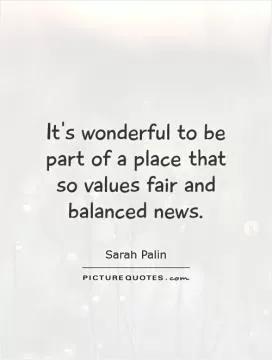 It's wonderful to be part of a place that so values fair and balanced news Picture Quote #1