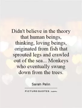 Didn't believe in the theory that human beings, thinking, loving beings, originated from fish that sprouted legs and crawled out of the sea... Monkeys who eventually swung down from the trees Picture Quote #1